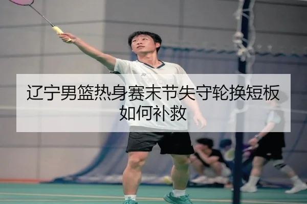 辽宁男篮热身赛末节失守轮换短板如何补救